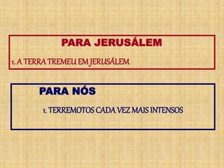 PARA JERUSÁLEM
1. A TERRATREMEU EM JERUSÁLEM
PARA NÓS
1. TERREMOTOS CADAVEZ MAIS INTENSOS
 