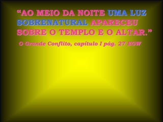 “AO MEIO DA NOITE UMA LUZ
SOBRENATURAL APARECEU
SOBRE O TEMPLO E O ALTAR.”
O Grande Conflito, capítulo I pág. 27 EGW
 