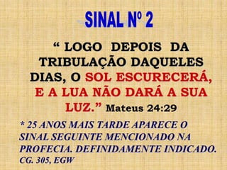 “ LOGO DEPOIS DA
TRIBULAÇÃO DAQUELES
DIAS, O SOL ESCURECERÁ,
E A LUA NÃO DARÁ A SUA
LUZ.” Mateus 24:29
* 25 ANOS MAIS TARDE APARECE O
SINAL SEGUINTE MENCIONADO NA
PROFECIA. DEFINIDAMENTE INDICADO.
CG. 305, EGW
 