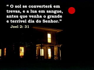 “ O sol se converterá em
trevas, e a lua em sangue,
antes que venha o grande
e terrível dia do Senhor.”
Joel 2: 31
 
