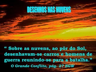 “ Sobre as nuvens, ao pôr do Sol,
desenhavam-se carros e homens de
guerra reunindo-se para a batalha.”
O Grande Conflito, pág. 27 EGW
 