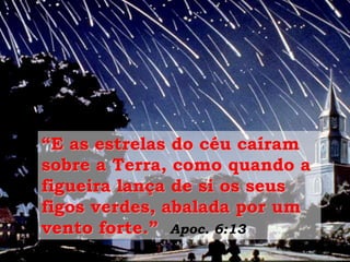 “E as estrelas do céu caíram
sobre a Terra, como quando a
figueira lança de si os seus
figos verdes, abalada por um
vento forte.” Apoc. 6:13
 