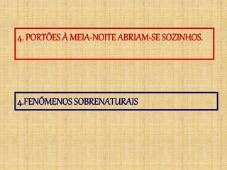 4. PORTÕES À MEIA-NOITE ABRIAM-SE SOZINHOS.
4.FENÔMENOS SOBRENATURAIS
 