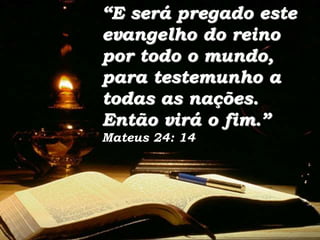 “E será pregado este
evangelho do reino
por todo o mundo,
para testemunho a
todas as nações.
Então virá o fim.”
Mateus 24: 14
 