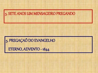 5. SETE ANOS UM MENSAGEIRO PREGANDO
5. PREGAÇAÕDO EVANGELHO
ETERNO, ADVENTO- 1844
 
