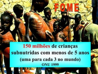 150 milhões de crianças
subnutridas com menos de 5 anos
(uma para cada 3 no mundo)
ONU 1999
 