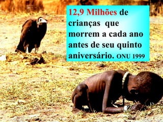 12,9 Milhões de
crianças que
morrem a cada ano
antes de seu quinto
aniversário. ONU 1999
 