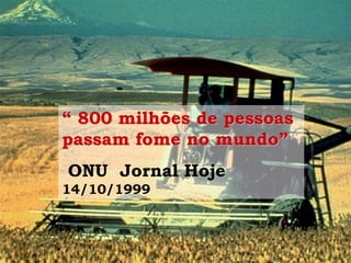 “ 800 milhões de pessoas
passam fome no mundo”
ONU Jornal Hoje
14/10/1999
 
