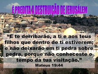 “E te derribarão, a ti e aos teus
filhos que dentro de ti estiverem;
e não deixarão em ti pedra sobre
pedra, porque não conheceste o
tempo da tua visitação.”
Mateus 19:44
 