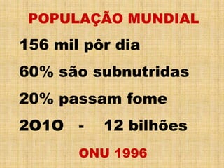 POPULAÇÃO MUNDIAL
156 mil pôr dia
60% são subnutridas
20% passam fome
2O1O - 12 bilhões
ONU 1996
 