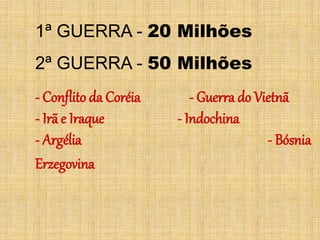 1ª GUERRA - 20 Milhões
2ª GUERRA - 50 Milhões
- Conflito da Coréia - Guerra do Vietnã
- Irã e Iraque - Indochina
- Argélia - Bósnia
Erzegovina
 