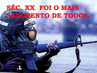 SÉC. XX FOI O MAIS
SANGRENTO DE TODOS.
 