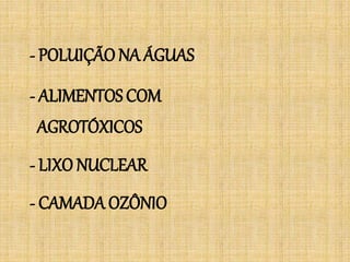 - POLUIÇÃO NA ÁGUAS
- ALIMENTOS COM
AGROTÓXICOS
- LIXO NUCLEAR
- CAMADA OZÔNIO
 