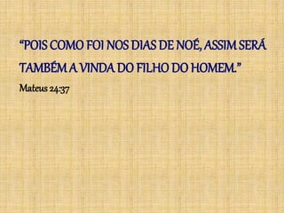 “POIS COMO FOI NOS DIAS DE NOÉ, ASSIMSERÁ
TAMBÉM A VINDA DO FILHO DO HOMEM.”
Mateus 24:37
 