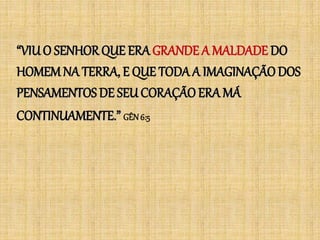 “VIUO SENHOR QUE ERA GRANDE A MALDADE DO
HOMEMNA TERRA, E QUE TODA A IMAGINAÇÃO DOS
PENSAMENTOS DE SEUCORAÇÃOERA MÁ
CONTINUAMENTE.” GÊN6:5
 