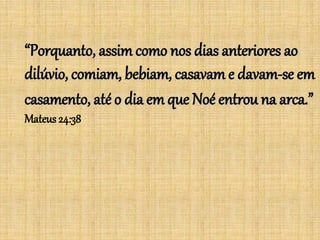 “Porquanto, assimcomo nos dias anteriores ao
dilúvio, comiam, bebiam, casavam e davam-se em
casamento, até o dia em que Noé entrou na arca.”
Mateus 24:38
 