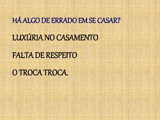 HÁ ALGO DE ERRADO EM SE CASAR?
LUXÚRIA NO CASAMENTO
FALTA DE RESPEITO
O TROCA TROCA.
 