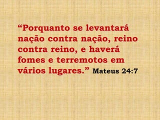 “Porquanto se levantará
nação contra nação, reino
contra reino, e haverá
fomes e terremotos em
vários lugares.” Mateus 24:7
 