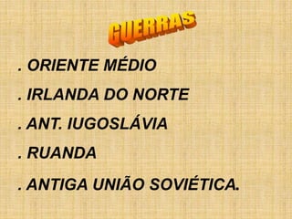 . ORIENTE MÉDIO
. IRLANDA DO NORTE
. ANT. IUGOSLÁVIA
. RUANDA
. ANTIGA UNIÃO SOVIÉTICA.
 