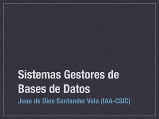 Sistemas Gestores de
Bases de Datos
Juan de Dios Santander Vela (IAA-CSIC)
 