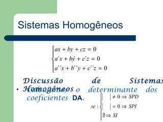 Sistemas Homogêneos

         ax + by + cz = 0
         
         a´x + bý + c´z = 0
         a´´x + b´´y + c´´z = 0
         
  Discussão         de        Sistemas
• Homogêneos o determinante dos
   Calculamos
   coeficientes DA.    ≠ 0 ⇒ SPD
                             
                         se :     = 0 ⇒ SPI
                              
                              ∃ ⇒ SI
                              
                                /
 
