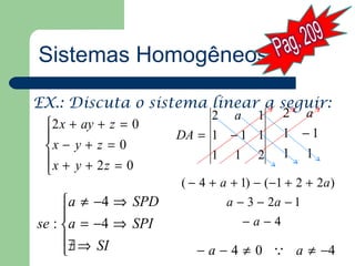 Sistemas Homogêneos

EX.: Discuta o sistema linear a seguir:
                          2 a 1          2 a
 2 x + ay + z = 0
                    DA = 1 − 1 1        1 −1
 x − y + z = 0                          1 1
 x + y + 2z = 0           1   1    2
 
                     ( − 4 + a + 1) − (−1 + 2 + 2a )
     a ≠ −4 ⇒ SPD            a − 3 − 2a − 1
                                −a−4
se : a = −4 ⇒ SPI
     ∃ ⇒ SI
     /                 − a − 4 ≠ 0  a ≠ −4
 