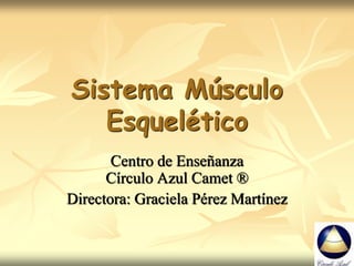 Sistema Músculo
Esquelético
Centro de Enseñanza
Círculo Azul Camet ®
Directora: Graciela Pérez Martínez
 