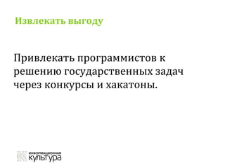 Извлекать выгоду
Привлекать программистов к
решению государственных задач
через конкурсы и хакатоны.
 