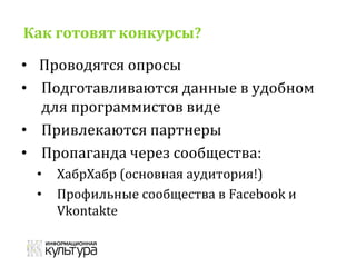 Как готовят конкурсы?
• Проводятся опросы
• Подготавливаются данные в удобном
для программистов виде
• Привлекаются партнеры
• Пропаганда через сообщества:
• ХабрХабр (основная аудитория!)
• Профильные сообщества в Facebook и
Vkontakte
 