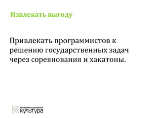 Извлекать выгоду
Привлекать программистов к
решению государственных задач
через соревнования и хакатоны.
 