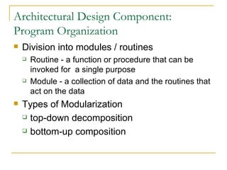 Architectural Design Component: Program Organization Division into modules / routines Routine - a function or procedure that can be invoked for  a single purpose Module - a collection of data and the routines that act on the data Types of Modularization top-down decomposition bottom-up composition 