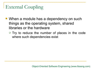 External Coupling  When a module has a dependency on such things as the operating system, shared libraries or the hardware   Try to reduce the number of places in the code where such dependencies exist Object-Oriented Software Engineering (www.lloseng.com) 