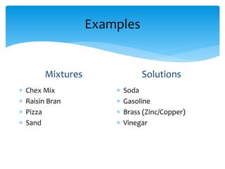 Examples
Mixtures
 Chex Mix
 Raisin Bran
 Pizza
 Sand
Solutions
 Soda
 Gasoline
 Brass (Zinc/Copper)
 Vinegar
 