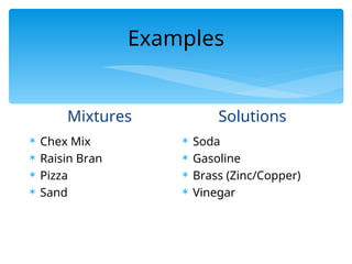 Examples
Mixtures
 Chex Mix
 Raisin Bran
 Pizza
 Sand
Solutions
 Soda
 Gasoline
 Brass (Zinc/Copper)
 Vinegar
 