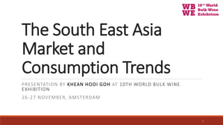 The South East Asia
Market and
Consumption Trends
PRESENTATION BY KHEAN HOOI GOH AT 10TH WORLD BULK WINE
EXHIBITION
26-27 NOVEMBER, AMSTERDAM
1
 