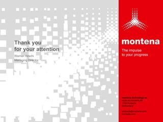 montena technology sa
route de montena 89
1728 Rossens
Switzerland
products@montena.com
montena.com
The impulse
to your progress
Thank you
for your attention
Werner Hirschi
Managing Director
 