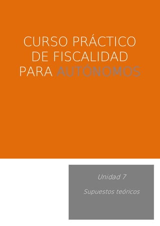 CURSO PRÁCTICO 
DE FISCALIDAD 
PARA AUTÓNOMOS 
Unidad 7 
Supuestos teóricos 
 