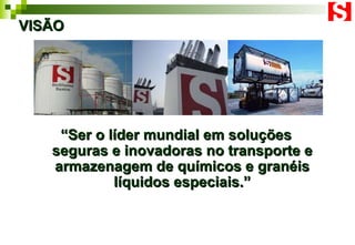 VISÃO “ Ser o líder mundial em soluções seguras e inovadoras no transporte e armazenagem de químicos e granéis líquidos especiais.” 