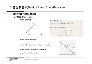 기본 선형 분류(Basic Linear Classification) 
 벡터거리를 이용한 선형 분류 
 벡터내적(dot product) 
– 벡터의 내적 개념 
– 벡터의 내적을 구하는 공식 
– 벡터의 내적을 Cosine을 이용하여 표현 
데이터마이닝 : Collective Intelligence 7 
 