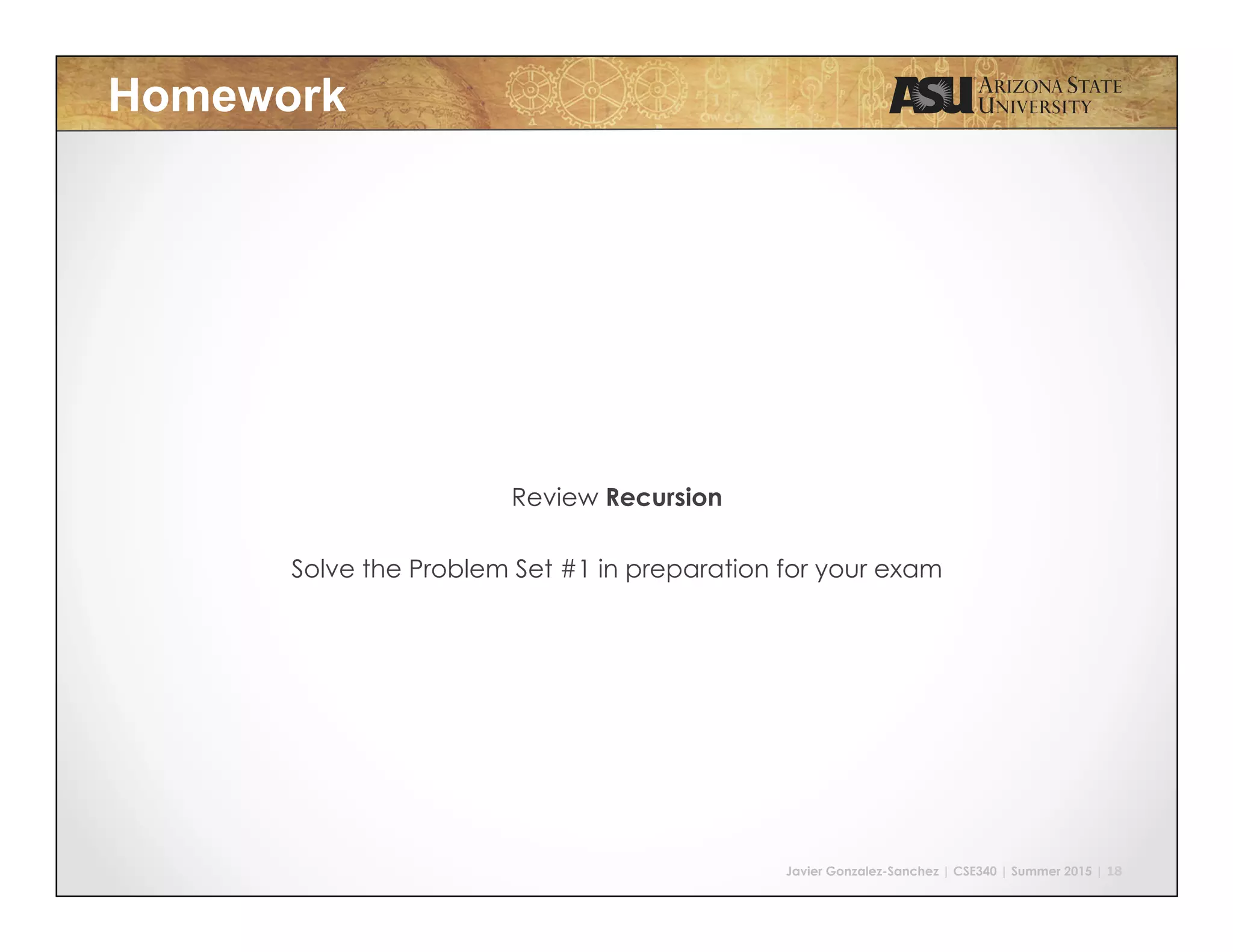 Javier Gonzalez-Sanchez | CSE340 | Summer 2015 | 18
Homework
Review Recursion
Solve the Problem Set #1 in preparation for your exam
 