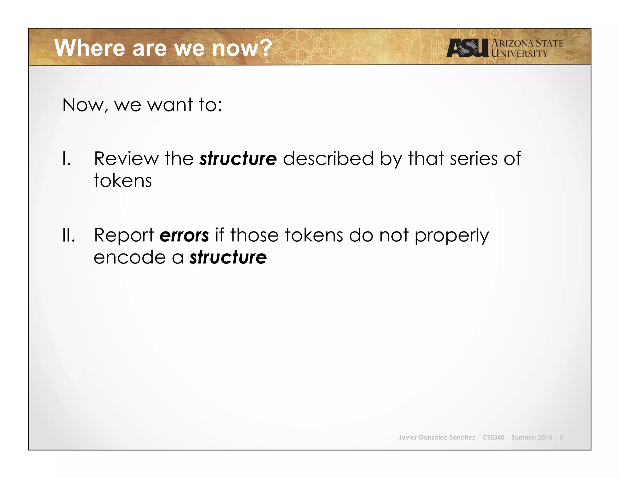 Javier Gonzalez-Sanchez | CSE340 | Summer 2015 | 5
Where are we now?
Now, we want to:
I.  Review the structure described by that series of
tokens
II.  Report errors if those tokens do not properly
encode a structure
 