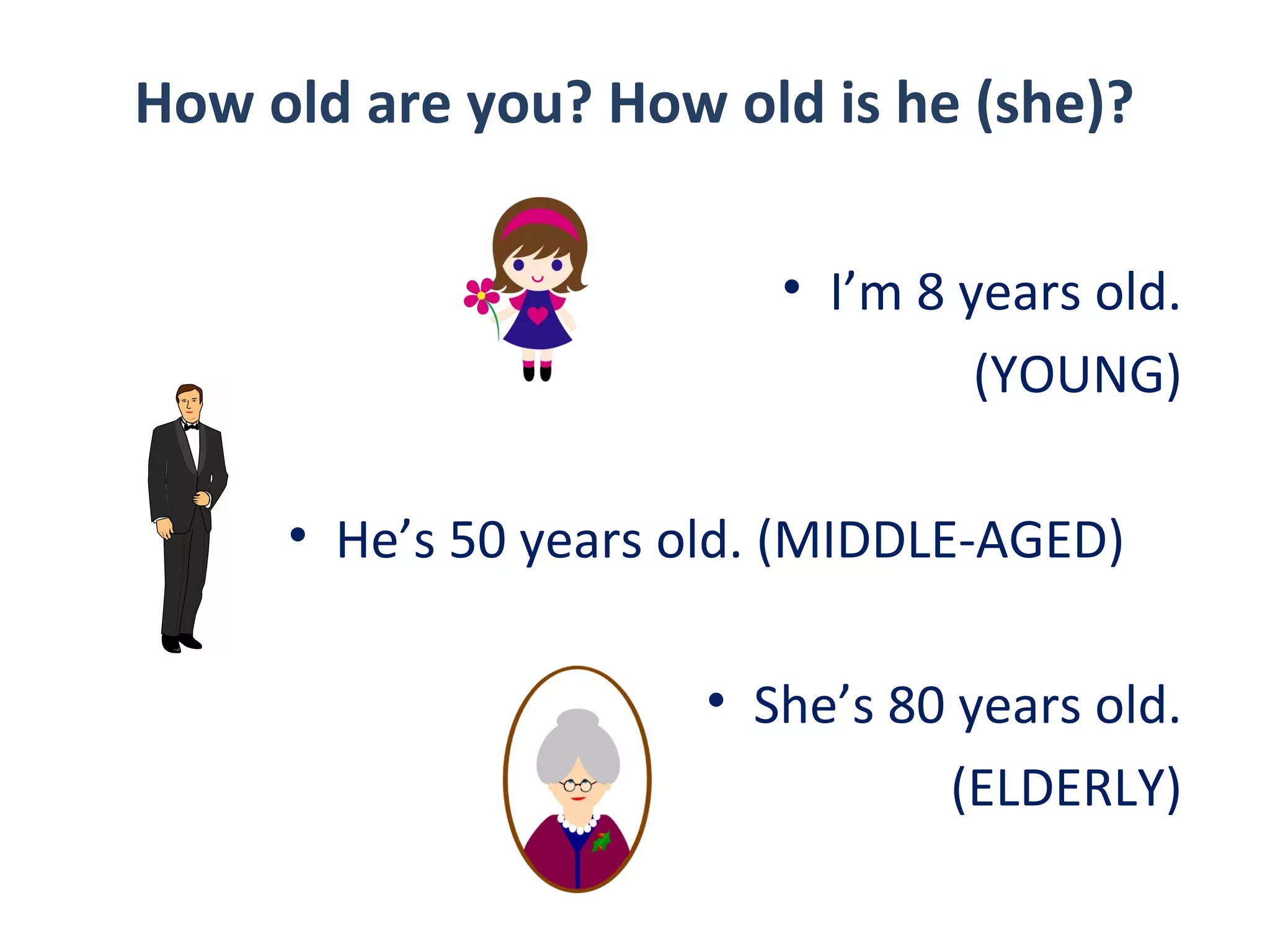 How old are you? How old is he (she)?
• I’m 8 years old.
(YOUNG)
• He’s 50 years old. (MIDDLE-AGED)
• She’s 80 years old.
(ELDERLY)

 