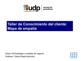 Taller de Conocimiento del cliente:
  Mapa de empatía




Clase: 04 Estrategia y modelos de negocio
Profesor: Carlos Rojas Arancibia
 