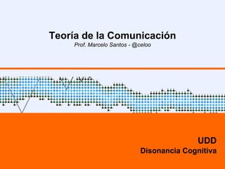 Teoría de la Comunicación
Prof. Marcelo Santos - @celoo
UDD
Disonancia Cognitiva
 