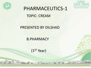 PHARMACEUTICS-1
TOPIC: CREAM
PRESENTED BY DILSHAD
B.PHARMACY
(1ST Year)
1
 