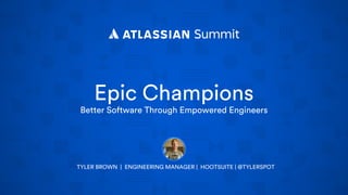Epic Champions
Better Software Through Empowered Engineers
TYLER BROWN | ENGINEERING MANAGER | HOOTSUITE | @TYLERSPOT
 