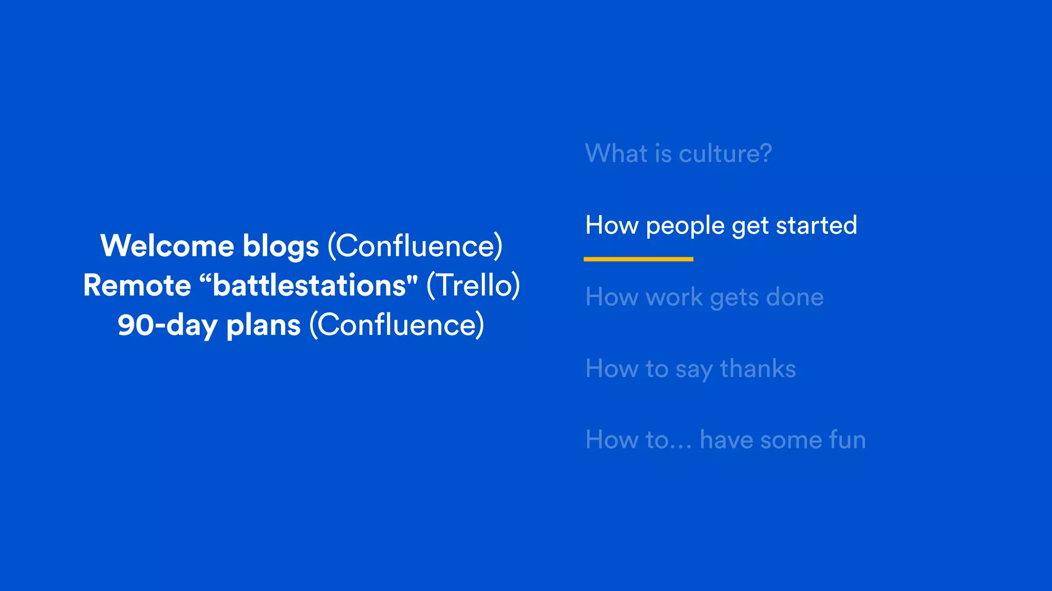 Welcome blogs (Confluence)
Remote “battlestations" (Trello)
90-day plans (Confluence)
What is culture?
How people get started
How work gets done
How to say thanks
How to… have some fun
 