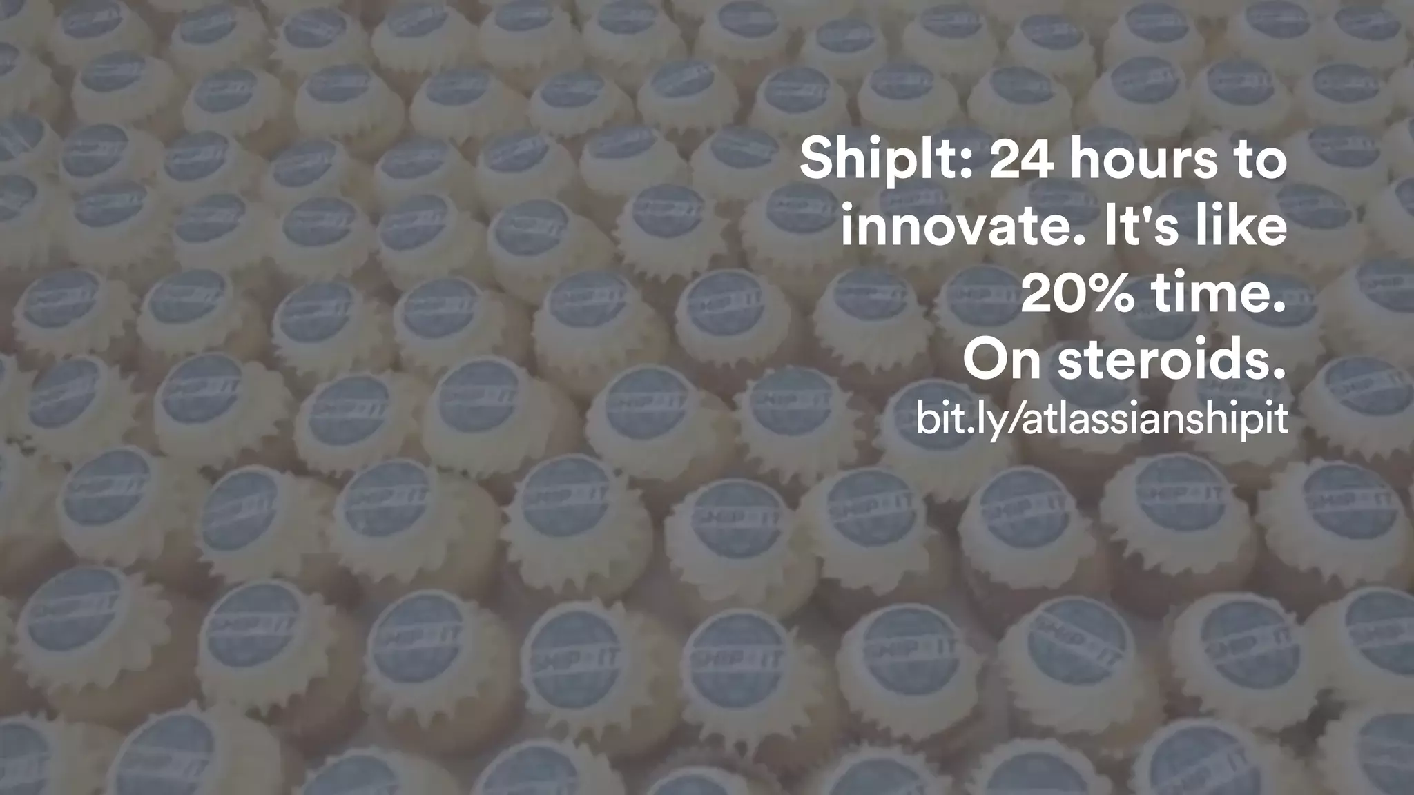 ShipIt: 24 hours to
innovate. It's like
20% time.
On steroids.
bit.ly/atlassianshipit
 