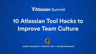 10 Atlassian Tool Hacks to
Improve Team Culture
SHERIF MANSOUR • PRODUCT GUY • @SHERIFMANSOUR
 