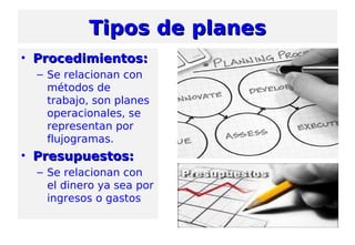Tipos de planesTipos de planes
• Procedimientos:Procedimientos:
– Se relacionan con
métodos de
trabajo, son planes
operacionales, se
representan por
flujogramas.
• Presupuestos:Presupuestos:
– Se relacionan con
el dinero ya sea por
ingresos o gastos
 